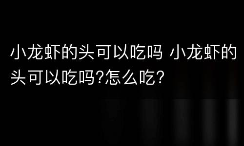 小龙虾的头可以吃吗 小龙虾的头可以吃吗?怎么吃?