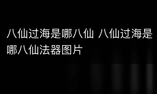 八仙过海是哪八仙 八仙过海是哪八仙法器图片