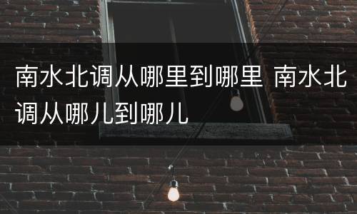 南水北调从哪里到哪里 南水北调从哪儿到哪儿