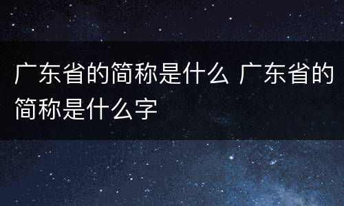 广东省的简称是什么 广东省的简称是什么字
