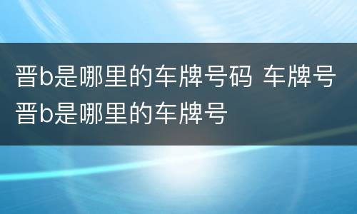 晋b是哪里的车牌号码 车牌号晋b是哪里的车牌号