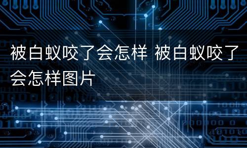被白蚁咬了会怎样 被白蚁咬了会怎样图片