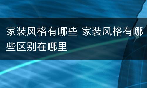 家装风格有哪些 家装风格有哪些区别在哪里