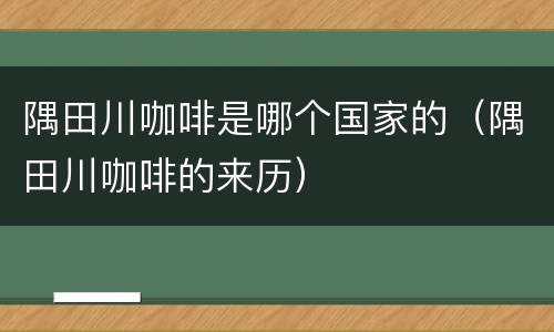 隅田川咖啡是哪个国家的（隅田川咖啡的来历）