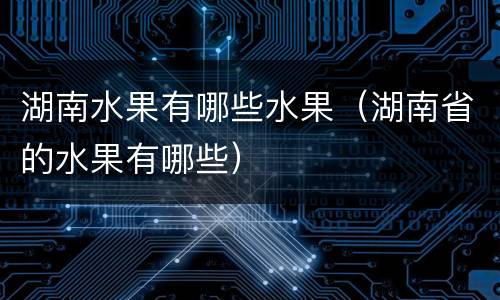 湖南水果有哪些水果（湖南省的水果有哪些）