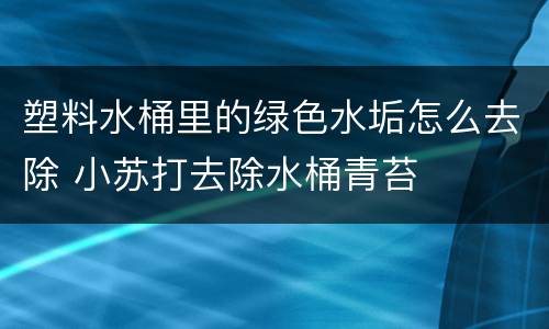 塑料水桶里的绿色水垢怎么去除 小苏打去除水桶青苔