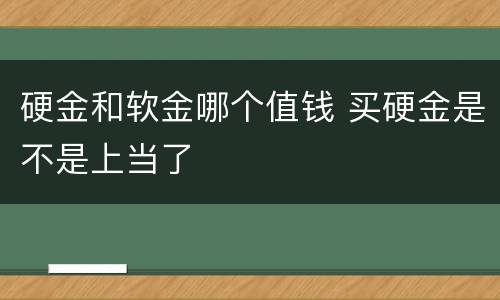 硬金和软金哪个值钱 买硬金是不是上当了