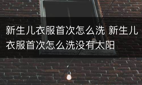 新生儿衣服首次怎么洗 新生儿衣服首次怎么洗没有太阳