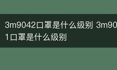 3m9042口罩是什么级别 3m9021口罩是什么级别