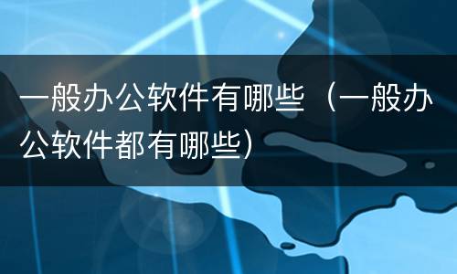 一般办公软件有哪些（一般办公软件都有哪些）