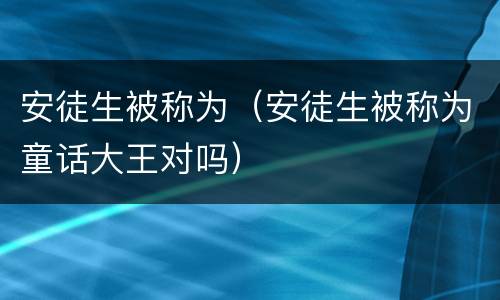 安徒生被称为（安徒生被称为童话大王对吗）