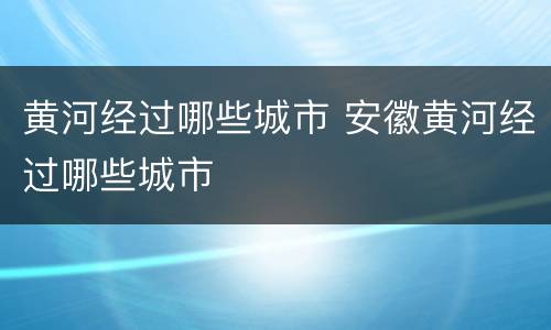 黄河经过哪些城市 安徽黄河经过哪些城市