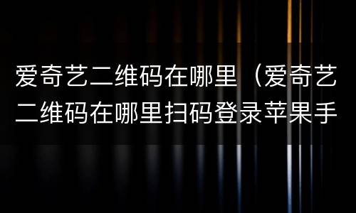 爱奇艺二维码在哪里（爱奇艺二维码在哪里扫码登录苹果手机）