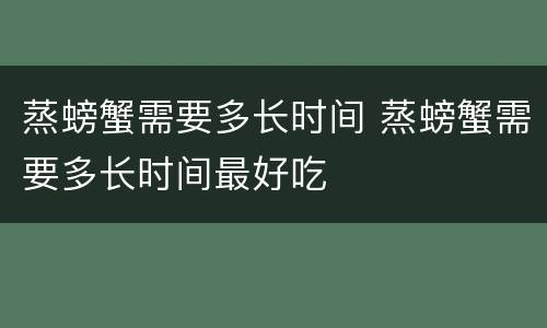 蒸螃蟹需要多长时间 蒸螃蟹需要多长时间最好吃