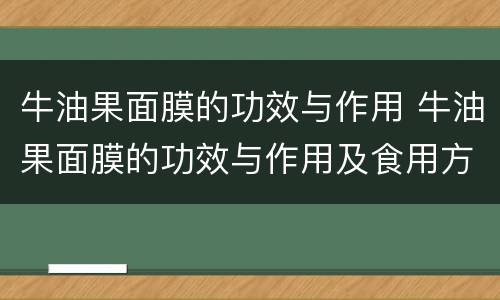 牛油果面膜的功效与作用 牛油果面膜的功效与作用及食用方法