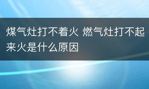 煤气灶打不着火 燃气灶打不起来火是什么原因