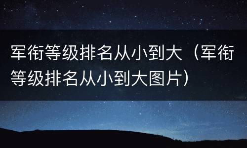 军衔等级排名从小到大（军衔等级排名从小到大图片）