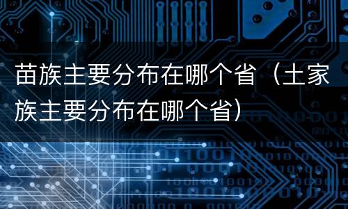 苗族主要分布在哪个省（土家族主要分布在哪个省）