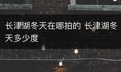 长津湖冬天在哪拍的 长津湖冬天多少度