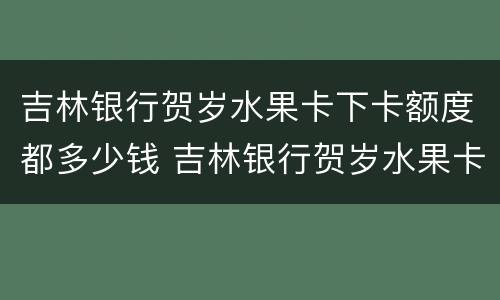吉林银行贺岁水果卡下卡额度都多少钱 吉林银行贺岁水果卡下卡额度