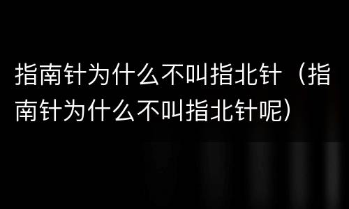 指南针为什么不叫指北针（指南针为什么不叫指北针呢）