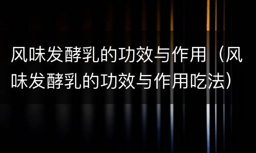 风味发酵乳的功效与作用（风味发酵乳的功效与作用吃法）