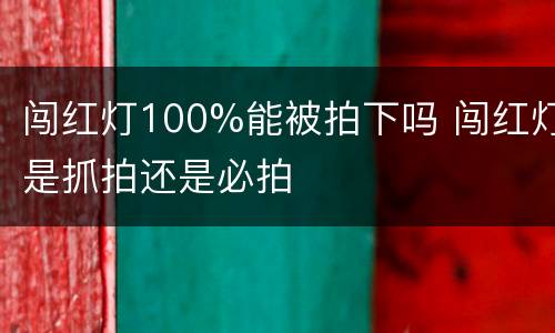 闯红灯100%能被拍下吗 闯红灯是抓拍还是必拍