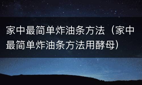 家中最简单炸油条方法（家中最简单炸油条方法用酵母）