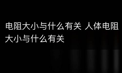 电阻大小与什么有关 人体电阻大小与什么有关