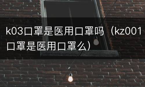 k03口罩是医用口罩吗（kz001口罩是医用口罩么）