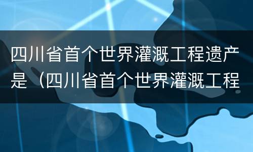 四川省首个世界灌溉工程遗产是（四川省首个世界灌溉工程遗产是( ）