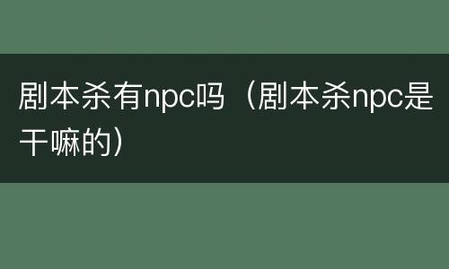 剧本杀有npc吗（剧本杀npc是干嘛的）
