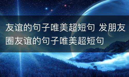 友谊的句子唯美超短句 发朋友圈友谊的句子唯美超短句