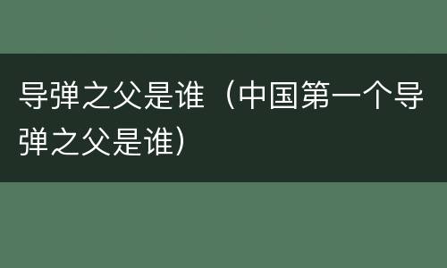 导弹之父是谁（中国第一个导弹之父是谁）