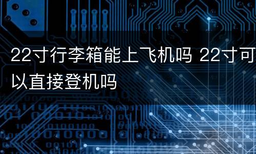 22寸行李箱能上飞机吗 22寸可以直接登机吗
