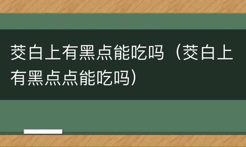 茭白上有黑点能吃吗（茭白上有黑点点能吃吗）