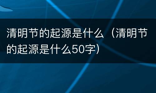清明节的起源是什么（清明节的起源是什么50字）