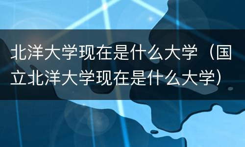 北洋大学现在是什么大学（国立北洋大学现在是什么大学）