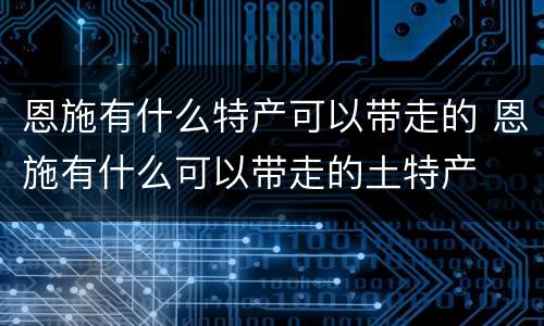 恩施有什么特产可以带走的 恩施有什么可以带走的土特产
