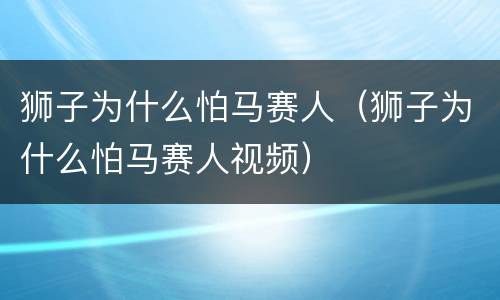 狮子为什么怕马赛人（狮子为什么怕马赛人视频）