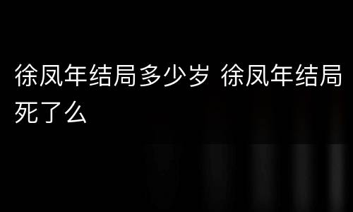 徐凤年结局多少岁 徐凤年结局死了么