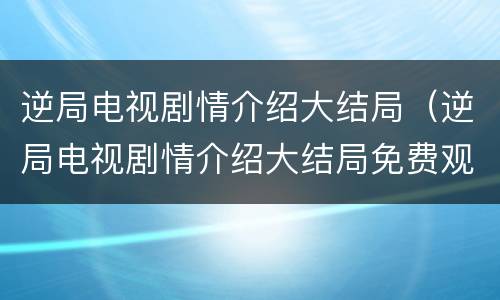 逆局电视剧情介绍大结局（逆局电视剧情介绍大结局免费观看）