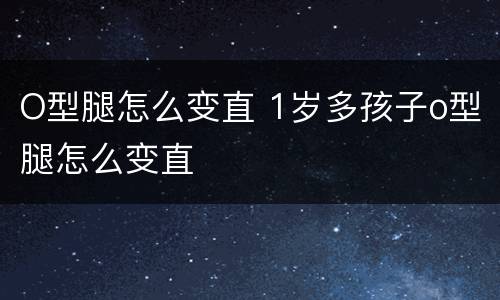 O型腿怎么变直 1岁多孩子o型腿怎么变直