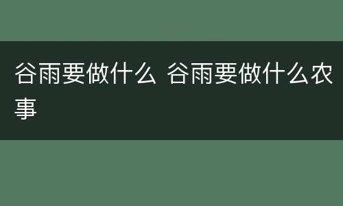 谷雨要做什么 谷雨要做什么农事