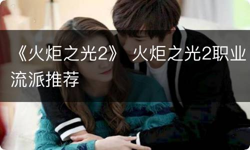 《火炬之光2》 火炬之光2职业流派推荐