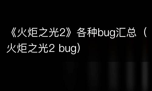 《火炬之光2》各种bug汇总（火炬之光2 bug）