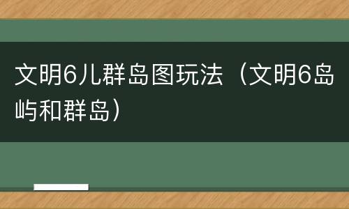 文明6儿群岛图玩法（文明6岛屿和群岛）