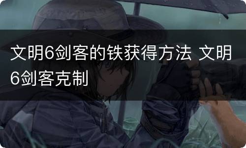 文明6剑客的铁获得方法 文明6剑客克制