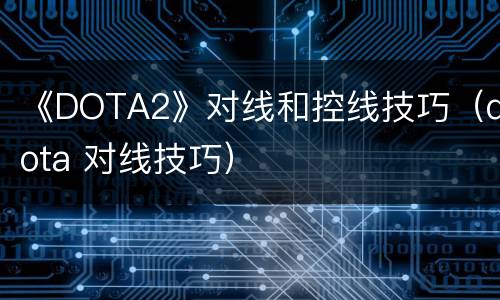 《DOTA2》对线和控线技巧（dota 对线技巧）