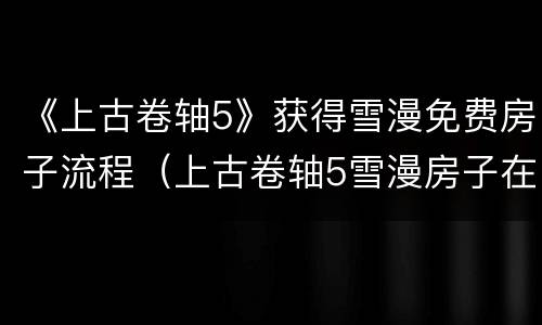 《上古卷轴5》获得雪漫免费房子流程（上古卷轴5雪漫房子在哪）